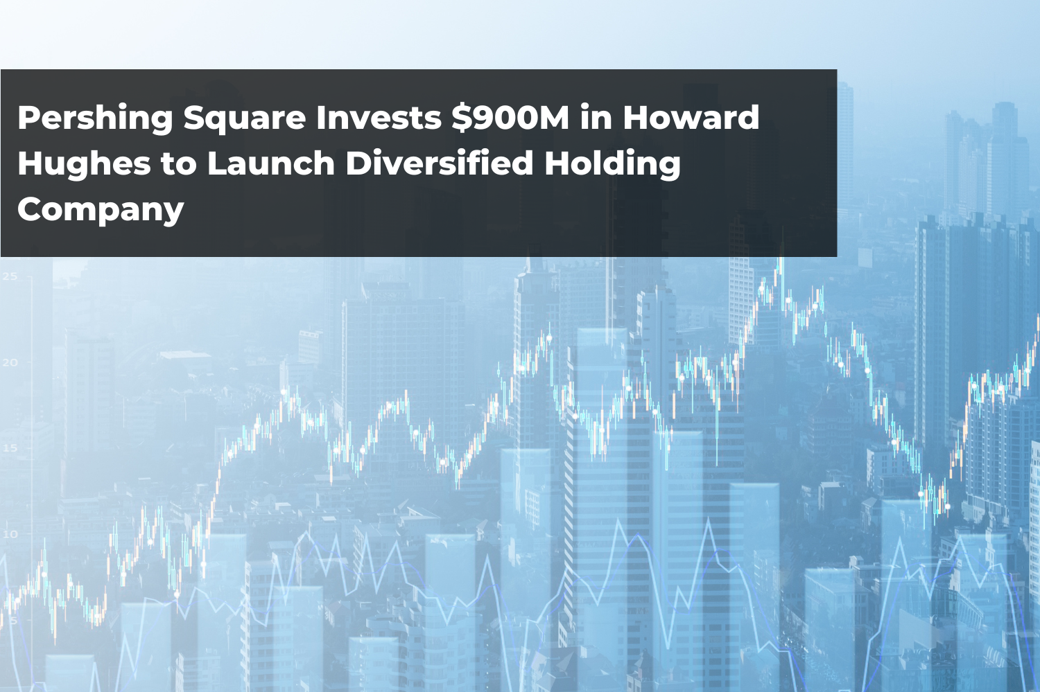 Pershing Square Invests $900M in Howard Hughes to Launch Diversified Holding Company