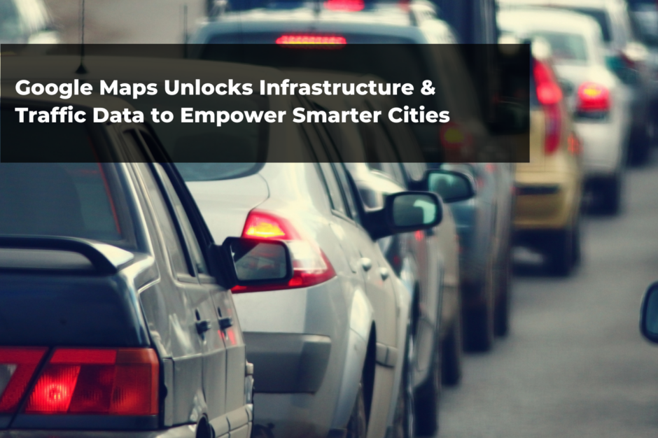 Google Maps Unlocks Infrastructure & Traffic Data to Empower Smarter Cities
