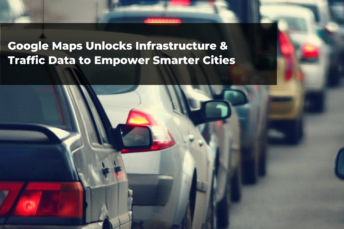Google Maps Unlocks Infrastructure & Traffic Data to Empower Smarter Cities
