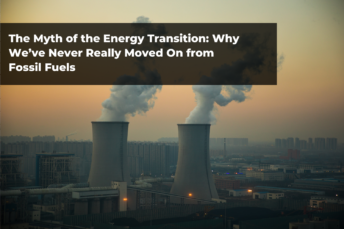 The Myth of the Energy Transition: Why We’ve Never Really Moved On from Fossil Fuels